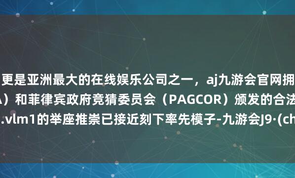 更是亚洲最大的在线娱乐公司之一，aj九游会官网拥有欧洲马耳他（MGA）和菲律宾政府竞猜委员会（PAG