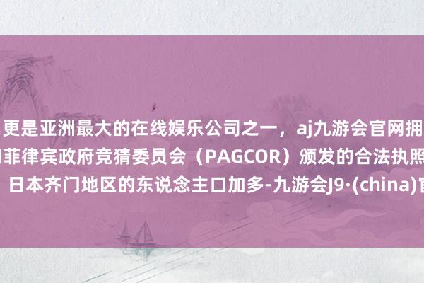 更是亚洲最大的在线娱乐公司之一，aj九游会官网拥有欧洲马耳他（MGA）和菲律宾政府竞猜委员会（PAG