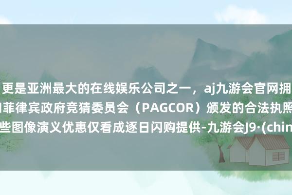 更是亚洲最大的在线娱乐公司之一，aj九游会官网拥有欧洲马耳他（MGA）和菲律宾政府竞猜委员会（PAG