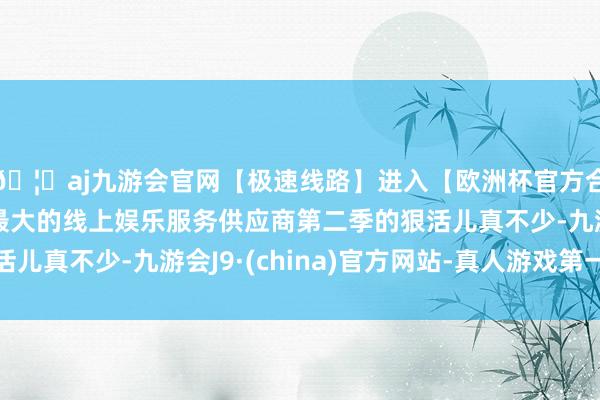 🦄aj九游会官网【极速线路】进入【欧洲杯官方合作网站】华人市场最大的线上娱乐服务供应商第二季的狠活儿