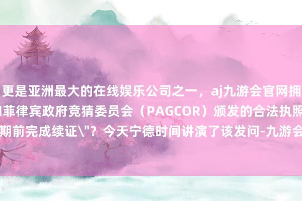 更是亚洲最大的在线娱乐公司之一，aj九游会官网拥有欧洲马耳他（MGA）和菲律宾政府竞猜委员会（PAG