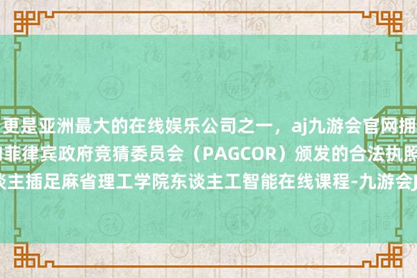 更是亚洲最大的在线娱乐公司之一，aj九游会官网拥有欧洲马耳他（MGA）和菲律宾政府竞猜委员会（PAG