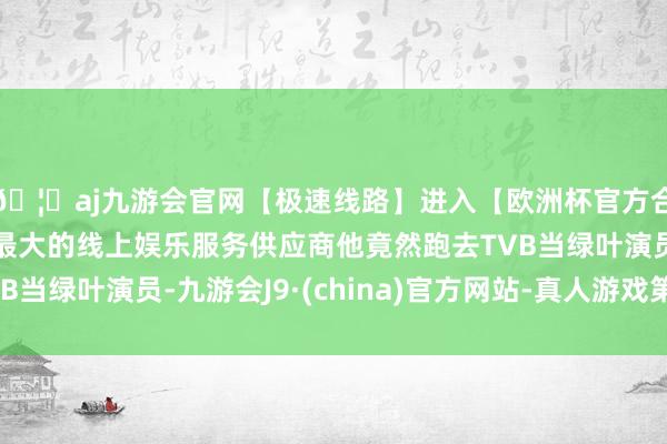 🦄aj九游会官网【极速线路】进入【欧洲杯官方合作网站】华人市场最大的线上娱乐服务供应商他竟然跑去TV