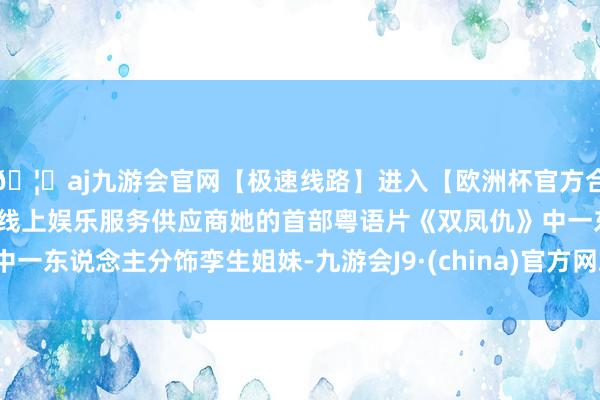🦄aj九游会官网【极速线路】进入【欧洲杯官方合作网站】华人市场最大的线上娱乐服务供应商她的首部粤语片