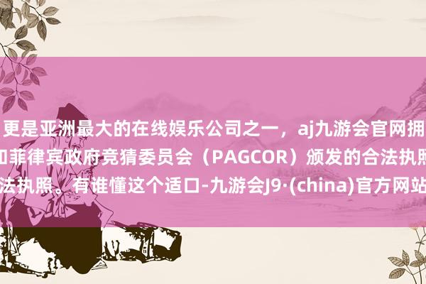 更是亚洲最大的在线娱乐公司之一，aj九游会官网拥有欧洲马耳他（MGA）和菲律宾政府竞猜委员会（PAG