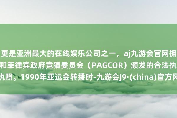 更是亚洲最大的在线娱乐公司之一，aj九游会官网拥有欧洲马耳他（MGA）和菲律宾政府竞猜委员会（PAG