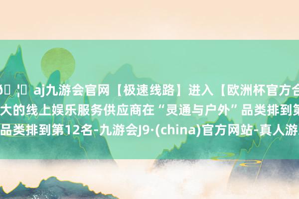 🦄aj九游会官网【极速线路】进入【欧洲杯官方合作网站】华人市场最大的线上娱乐服务供应商在“灵通与户外”品类排到第12名-九游会J9·(china)官方网站-真人游戏第一品牌
