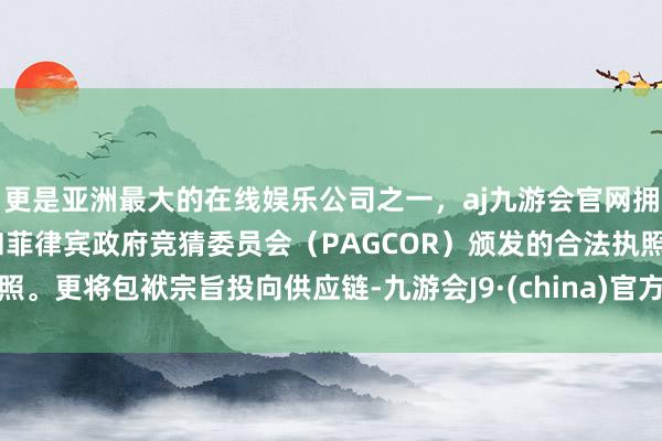 更是亚洲最大的在线娱乐公司之一,aj九游会官网拥有欧洲马耳他(MGA)和菲律宾政府竞猜委员会(PAG
