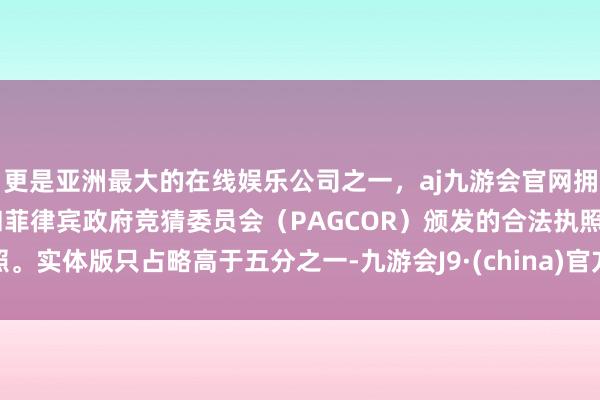 更是亚洲最大的在线娱乐公司之一，aj九游会官网拥有欧洲马耳他（MGA）和菲律宾政府竞猜委员会（PAG