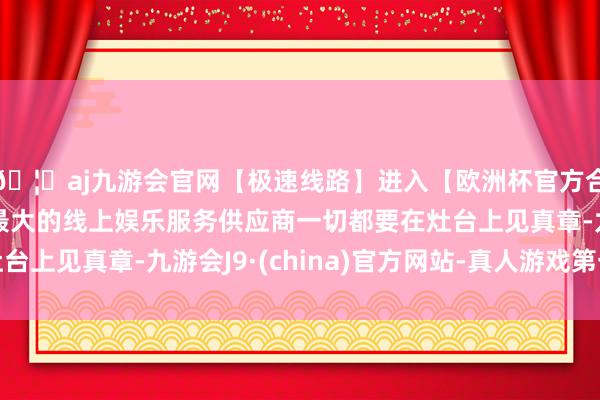 🦄aj九游会官网【极速线路】进入【欧洲杯官方合作网站】华人市场最大的线上娱乐服务供应商一切都要在灶台