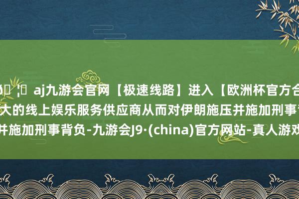 🦄aj九游会官网【极速线路】进入【欧洲杯官方合作网站】华人市场最大的线上娱乐服务供应商从而对伊朗施压