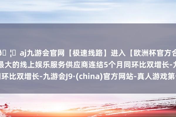 🦄aj九游会官网【极速线路】进入【欧洲杯官方合作网站】华人市场最大的线上娱乐服务供应商连结5个月同环