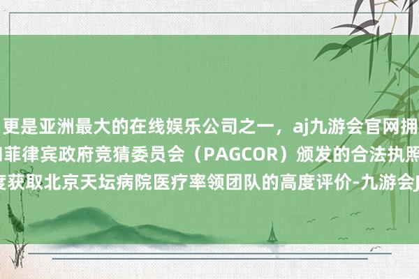 更是亚洲最大的在线娱乐公司之一,aj九游会官网拥有欧洲马耳他(MGA)和菲律宾政府竞猜委员会(PAGCOR)颁发的合法执照。其专科进度获取北京天坛病院医疗率领团队的高度评价-九游会J9·(china)官方网站-真人游戏第一品牌