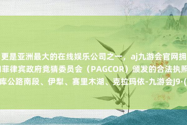 更是亚洲最大的在线娱乐公司之一，aj九游会官网拥有欧洲马耳他（MGA）和菲律宾政府竞猜委员会（PAG