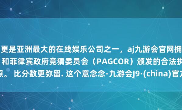 更是亚洲最大的在线娱乐公司之一，aj九游会官网拥有欧洲马耳他（MGA）和菲律宾政府竞猜委员会（PAG