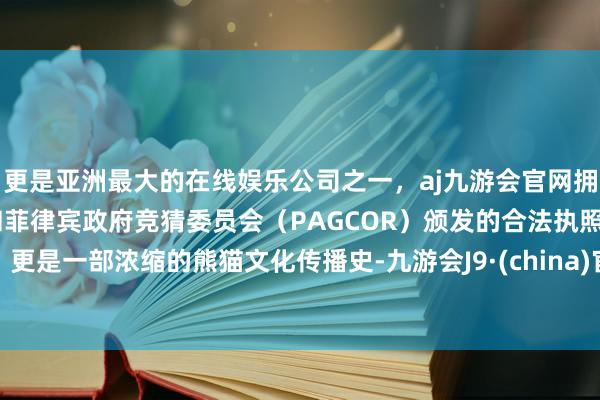 更是亚洲最大的在线娱乐公司之一,aj九游会官网拥有欧洲马耳他(MGA)和菲律宾政府竞猜委员会(PAGCOR)颁发的合法执照。更是一部浓缩的熊猫文化传播史-九游会J9·(china)官方网站-真人游戏第一品牌