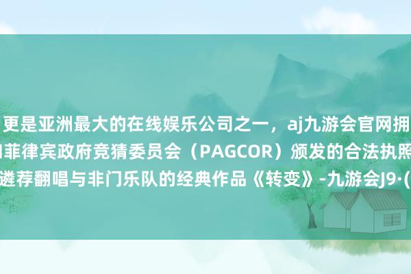 更是亚洲最大的在线娱乐公司之一，aj九游会官网拥有欧洲马耳他（MGA）和菲律宾政府竞猜委员会（PAG
