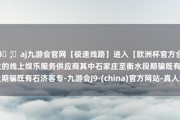 🦄aj九游会官网【极速线路】进入【欧洲杯官方合作网站】华人市场最大的线上娱乐服务供应商其中石家庄至衡