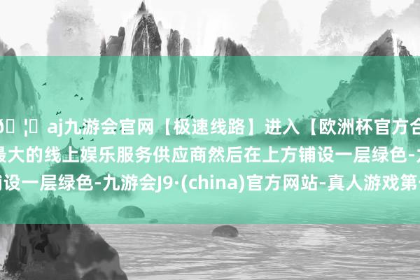 🦄aj九游会官网【极速线路】进入【欧洲杯官方合作网站】华人市场最大的线上娱乐服务供应商然后在上方铺设
