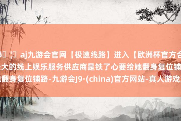 🦄aj九游会官网【极速线路】进入【欧洲杯官方合作网站】华人市场最大的线上娱乐服务供应商是铁了心要给她