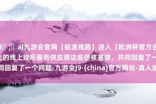 🦄aj九游会官网【极速线路】进入【欧洲杯官方合作网站】华人市场最大的线上娱乐服务供应商这些硬核基建，