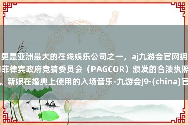 更是亚洲最大的在线娱乐公司之一，aj九游会官网拥有欧洲马耳他（MGA）和菲律宾政府竞猜委员会（PAG