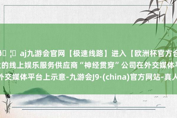 🦄aj九游会官网【极速线路】进入【欧洲杯官方合作网站】华人市场最大的线上娱乐服务供应商“神经贯穿”公
