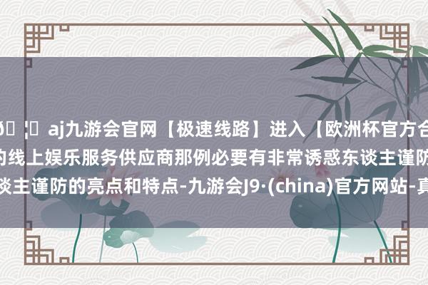 🦄aj九游会官网【极速线路】进入【欧洲杯官方合作网站】华人市场最大的线上娱乐服务供应商那例必要有非常
