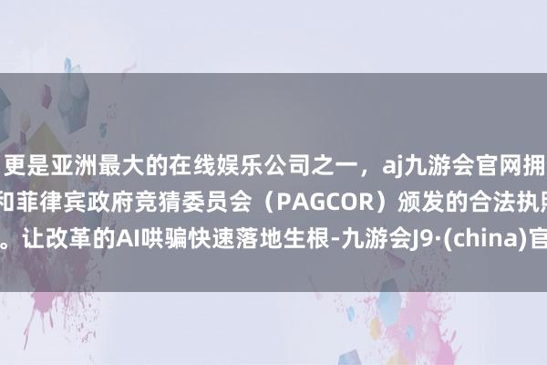 更是亚洲最大的在线娱乐公司之一，aj九游会官网拥有欧洲马耳他（MGA）和菲律宾政府竞猜委员会（PAG