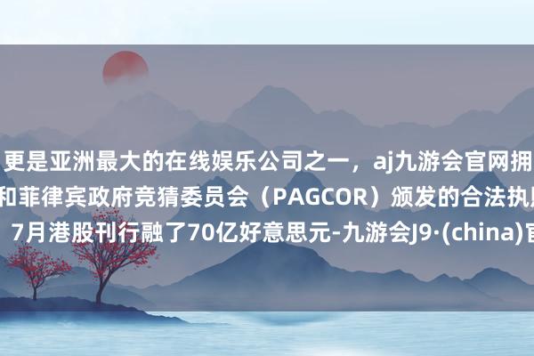 更是亚洲最大的在线娱乐公司之一，aj九游会官网拥有欧洲马耳他（MGA）和菲律宾政府竞猜委员会（PAG