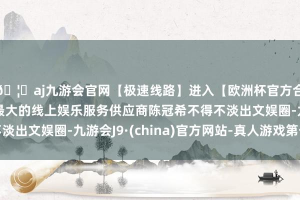 🦄aj九游会官网【极速线路】进入【欧洲杯官方合作网站】华人市场最大的线上娱乐服务供应商陈冠希不得不淡