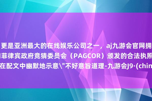 更是亚洲最大的在线娱乐公司之一，aj九游会官网拥有欧洲马耳他（MGA）和菲律宾政府竞猜委员会（PAG