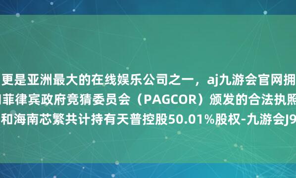 更是亚洲最大的在线娱乐公司之一，aj九游会官网拥有欧洲马耳他（MGA）和菲律宾政府竞猜委员会（PAG