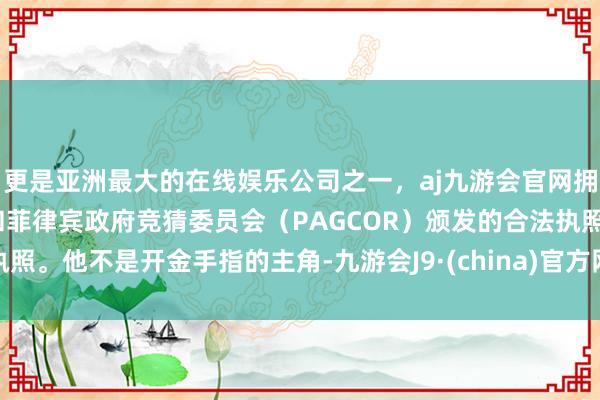更是亚洲最大的在线娱乐公司之一，aj九游会官网拥有欧洲马耳他（MGA）和菲律宾政府竞猜委员会（PAG
