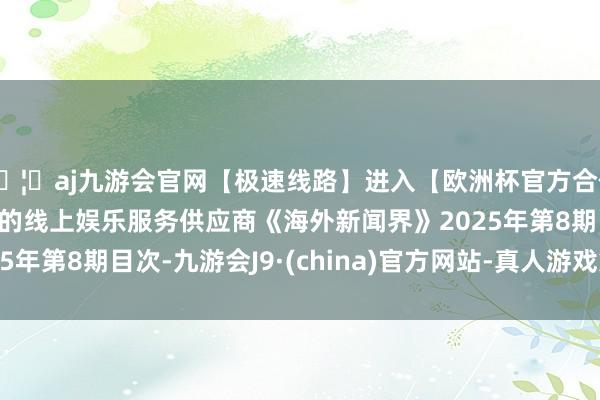 🦄aj九游会官网【极速线路】进入【欧洲杯官方合作网站】华人市场最大的线上娱乐服务供应商《海外新闻界》