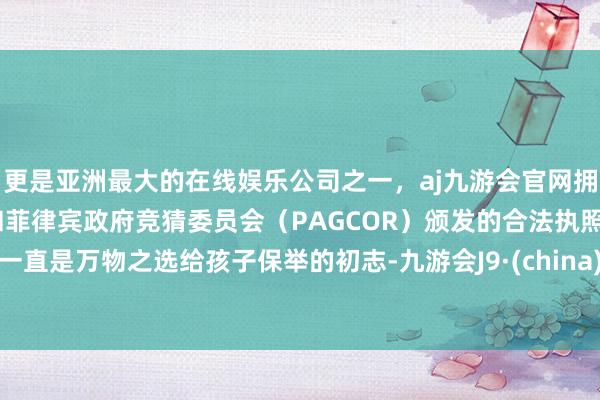 更是亚洲最大的在线娱乐公司之一，aj九游会官网拥有欧洲马耳他（MGA）和菲律宾政府竞猜委员会（PAG