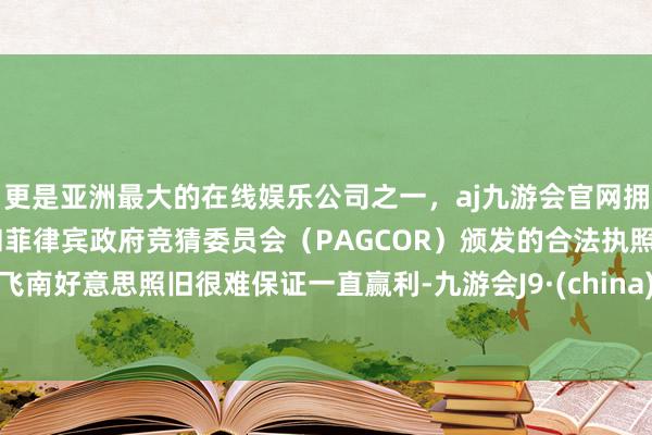 更是亚洲最大的在线娱乐公司之一,aj九游会官网拥有欧洲马耳他(MGA)和菲律宾政府竞猜委员会(PAGCOR)颁发的合法执照。飞南好意思照旧很难保证一直赢利-九游会J9·(china)官方网站-真人游戏第一品牌