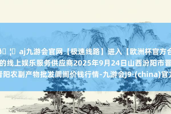 🦄aj九游会官网【极速线路】进入【欧洲杯官方合作网站】华人市场最大的线上娱乐服务供应商2025年9月