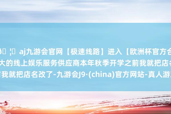 🦄aj九游会官网【极速线路】进入【欧洲杯官方合作网站】华人市场最大的线上娱乐服务供应商本年秋季开学之