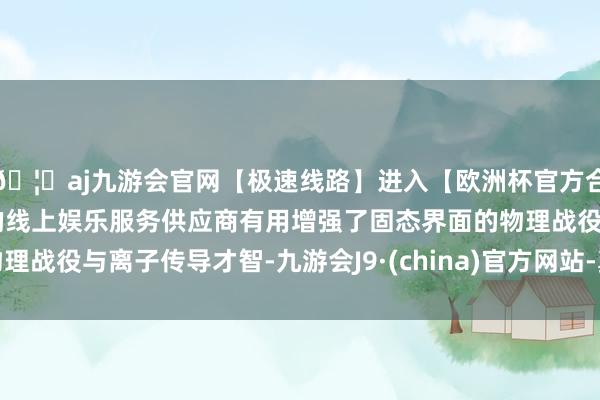 🦄aj九游会官网【极速线路】进入【欧洲杯官方合作网站】华人市场最大的线上娱乐服务供应商有用增强了固态