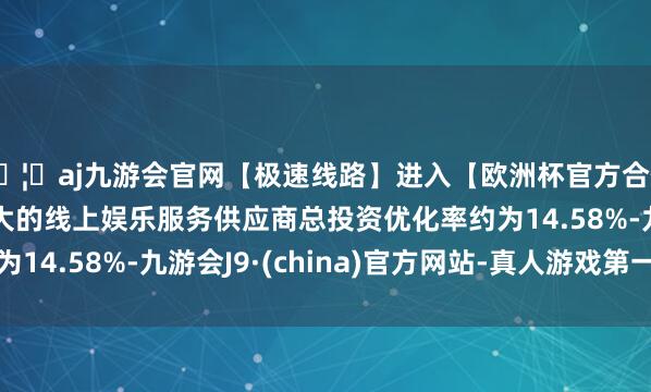 🦄aj九游会官网【极速线路】进入【欧洲杯官方合作网站】华人市场最大的线上娱乐服务供应商总投资优化率约