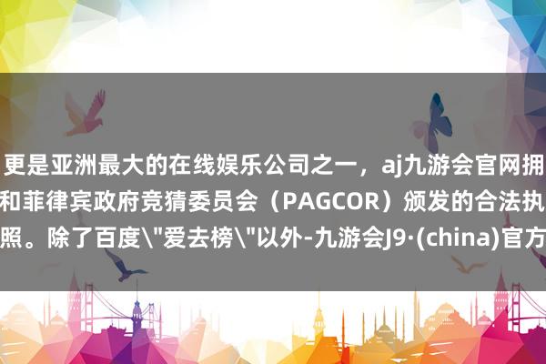 更是亚洲最大的在线娱乐公司之一，aj九游会官网拥有欧洲马耳他（MGA）和菲律宾政府竞猜委员会（PAG