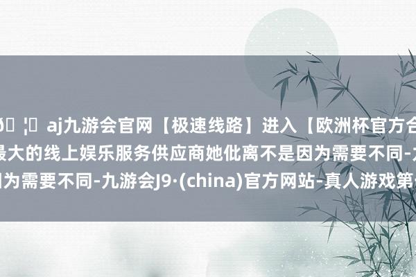 🦄aj九游会官网【极速线路】进入【欧洲杯官方合作网站】华人市场最大的线上娱乐服务供应商她仳离不是因为