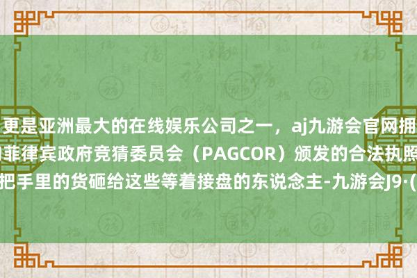 更是亚洲最大的在线娱乐公司之一，aj九游会官网拥有欧洲马耳他（MGA）和菲律宾政府竞猜委员会（PAG