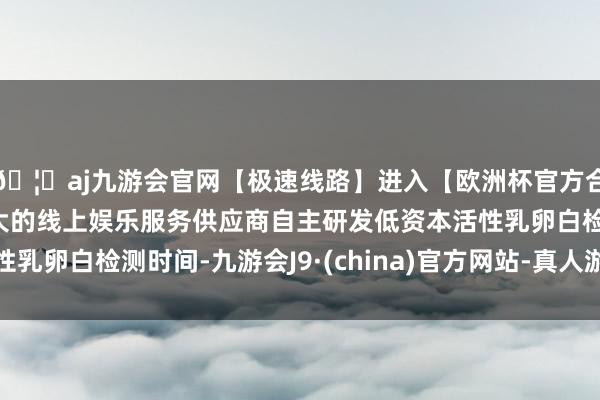 🦄aj九游会官网【极速线路】进入【欧洲杯官方合作网站】华人市场最大的线上娱乐服务供应商自主研发低资本