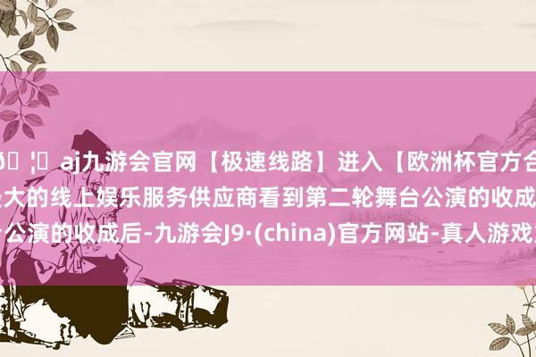 🦄aj九游会官网【极速线路】进入【欧洲杯官方合作网站】华人市场最大的线上娱乐服务供应商看到第二轮舞台
