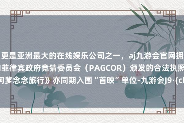 更是亚洲最大的在线娱乐公司之一，aj九游会官网拥有欧洲马耳他（MGA）和菲律宾政府竞猜委员会（PAG