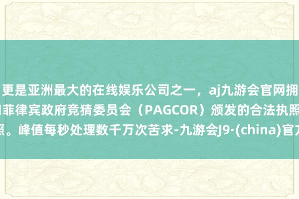 更是亚洲最大的在线娱乐公司之一，aj九游会官网拥有欧洲马耳他（MGA）和菲律宾政府竞猜委员会（PAG