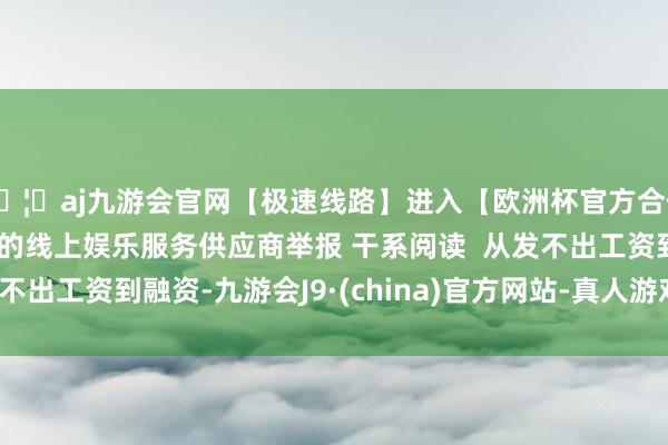 🦄aj九游会官网【极速线路】进入【欧洲杯官方合作网站】华人市场最大的线上娱乐服务供应商举报 干系阅读