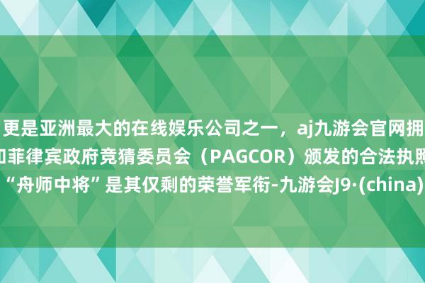 更是亚洲最大的在线娱乐公司之一,aj九游会官网拥有欧洲马耳他(MGA)和菲律宾政府竞猜委员会(PAG